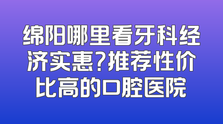 绵阳哪里看牙科经济实惠？推荐性价比高的口腔医院