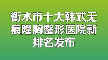 衡水市十大韩式无痕隆胸整形医院新排名发布