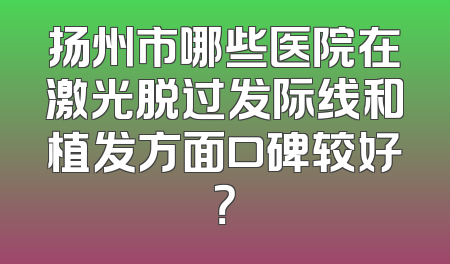 扬州市哪些医院在激光脱过发际线和植发方面口碑较好？