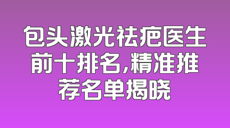 包头激光祛疤医生前十排名，精准推荐名单揭晓
