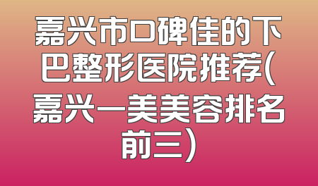 嘉兴市口碑佳的下巴整形医院推荐（嘉兴一美美容排名前三）