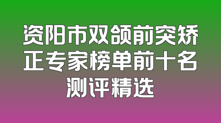 资阳市双颌前突矫正专家榜单前十名测评精选
