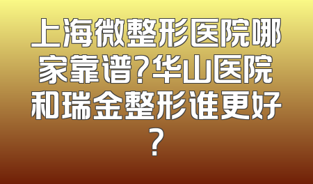 上海微整形医院哪家靠谱？华山医院和瑞金整形谁更好？