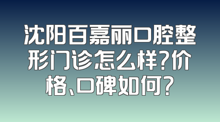 沈阳百嘉丽口腔整形门诊怎么样？价格、口碑如何？