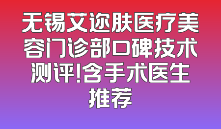 无锡艾迩肤医疗美容门诊部口碑技术测评！含手术医生推荐