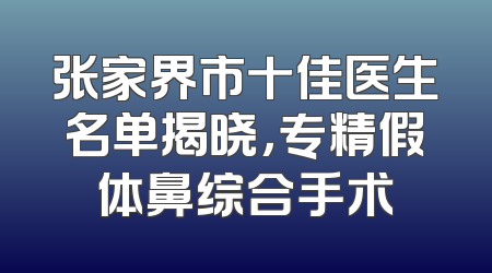 张家界市十佳医生名单揭晓，专精假体鼻综合手术