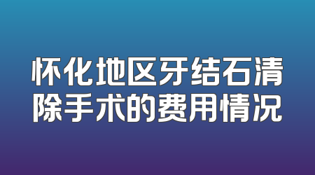 怀化地区牙结石清除手术的费用情况