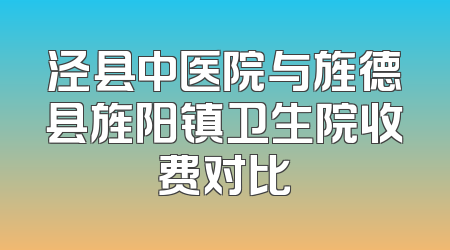 泾县中医院与旌德县旌阳镇卫生院收费对比