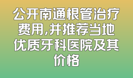 公开南通根管治疗费用，并推荐当地优质牙科医院及其价格
