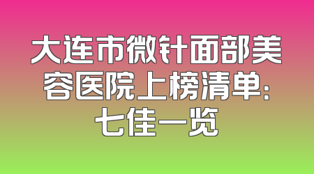 大连市微针面部美容医院上榜清单：七佳一览