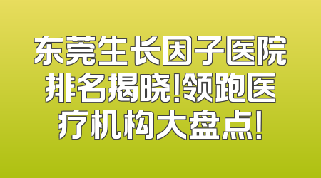 东莞生长因子医院排名揭晓！领跑医疗机构大盘点！