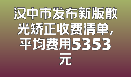 汉中市发布新版散光矫正收费清单，平均费用5353元