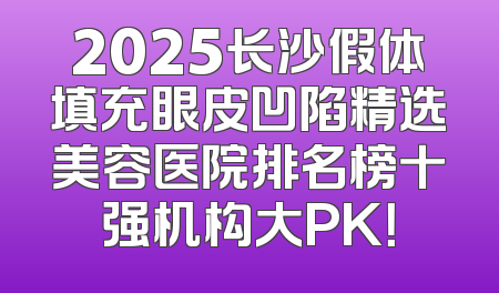 2025长沙假体填充眼皮凹陷精选美容医院排名榜十强机构大PK！