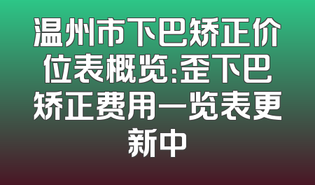 温州市下巴矫正价位表概览：歪下巴矫正费用一览表更新中