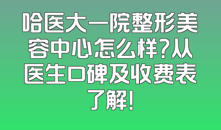 哈医大一院整形美容中心怎么样？从医生口碑及收费表了解！