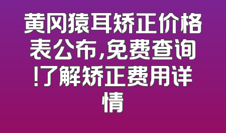 黄冈猿耳矫正价格表公布，免费查询！了解矫正费用详情