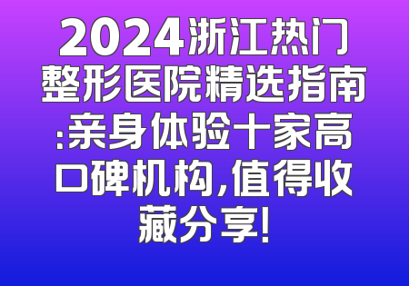 2024浙江热门整形医院精选指南：亲身体验十家高口碑机构，值得收藏分享！