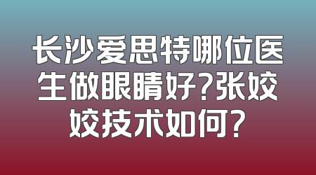 长沙爱思特哪位医生做眼睛好？张姣姣技术如何？
