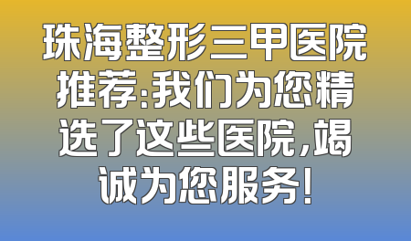 珠海整形三甲医院推荐：我们为您精选了这些医院，竭诚为您服务！