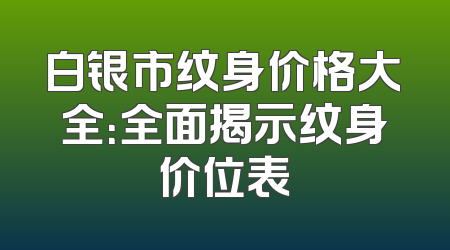 白银市纹身价格大全：全面揭示纹身价位表