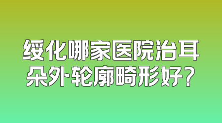 绥化哪家医院治耳朵外轮廓畸形好？