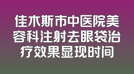 佳木斯市中医院美容科注射去眼袋治疗效果显现时间