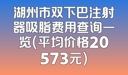 湖州市双下巴注射器吸脂费用查询一览（平均价格20573元）