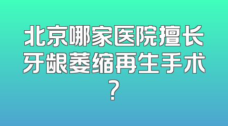 北京哪家医院擅长牙龈萎缩再生手术？