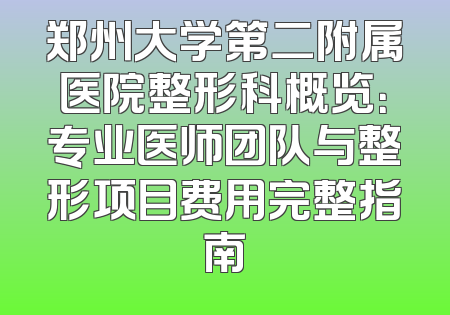 郑州大学第二附属医院整形科概览：专业医师团队与整形项目费用完整指南
