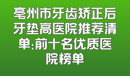 亳州市牙齿矫正后牙垫高医院推荐清单：前十名优质医院榜单