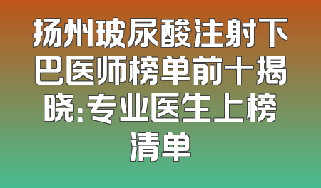 扬州玻尿酸注射下巴医师榜单前十揭晓：专业医生上榜清单
