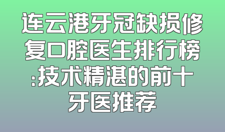 连云港牙冠缺损修复口腔医生排行榜：技术精湛的前十牙医推荐
