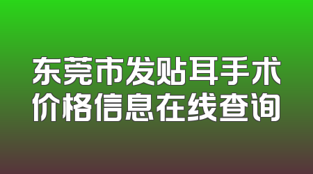 东莞市发贴耳手术价格信息在线查询