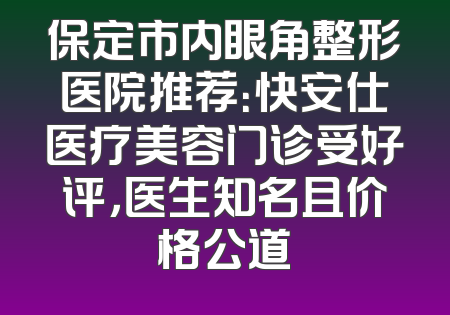 保定市内眼角整形医院推荐：快安仕医疗美容门诊受好评，医生知名且价格公道