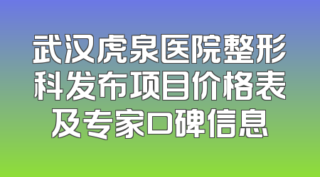 武汉虎泉医院整形科发布项目价格表及专家口碑信息
