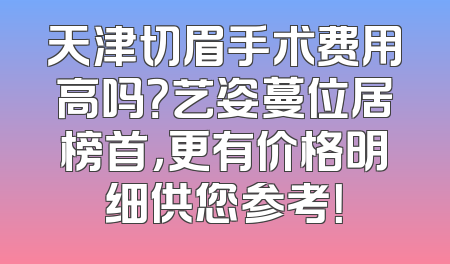 天津切眉手术费用高吗？艺姿蔓位居榜首，更有价格明细供您参考！