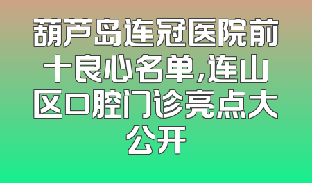 葫芦岛连冠医院前十良心名单，连山区口腔门诊亮点大公开