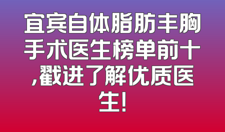 宜宾自体脂肪丰胸手术医生榜单前十，戳进了解优质医生！
