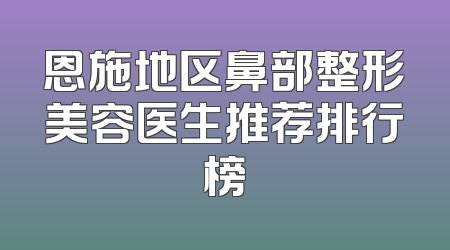 恩施地区鼻部整形美容医生推荐排行榜
