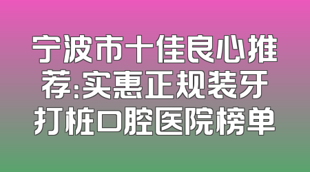 宁波市十佳良心推荐：实惠正规装牙打桩口腔医院榜单