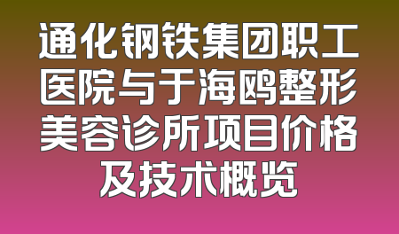 通化钢铁集团职工医院与于海鸥整形美容诊所项目价格及技术概览