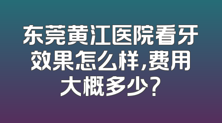 东莞黄江医院看牙效果怎么样，费用大概多少？