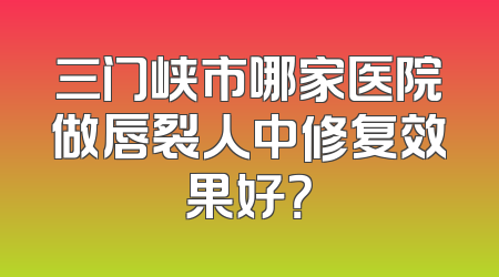 三门峡市哪家医院做唇裂人中修复效果好？
