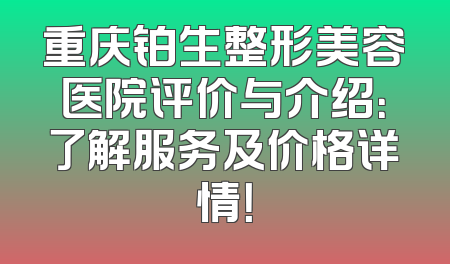 重庆铂生整形美容医院评价与介绍：了解服务及价格详情！