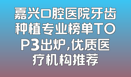 嘉兴口腔医院牙齿种植专业榜单TOP3出炉，优质医疗机构推荐
