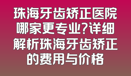 珠海牙齿矫正医院哪家更专业？详细解析珠海牙齿矫正的费用与价格