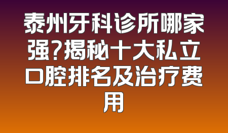 泰州牙科诊所哪家强？揭秘十大私立口腔排名及治疗费用
