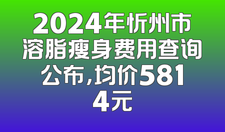 2024年忻州市溶脂瘦身费用查询公布，均价5814元