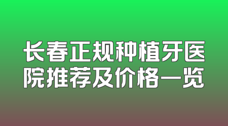 长春正规种植牙医院推荐及价格一览