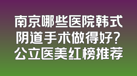 南京哪些医院韩式阴道手术做得好？公立医美红榜推荐